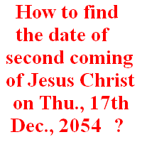 How to find the date of second coming of Jesus Christ (on Thu., 17th Dec., 2054) ?: Book of Daniel, chapter 9, verses 24-27 with Book of Leviticus, chapter 25, verses 1-13 and Book of Revelation, chapters 6-16.